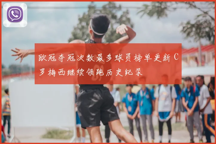 欧冠夺冠次数最多球员榜单更新 C罗梅西继续领跑历史纪录