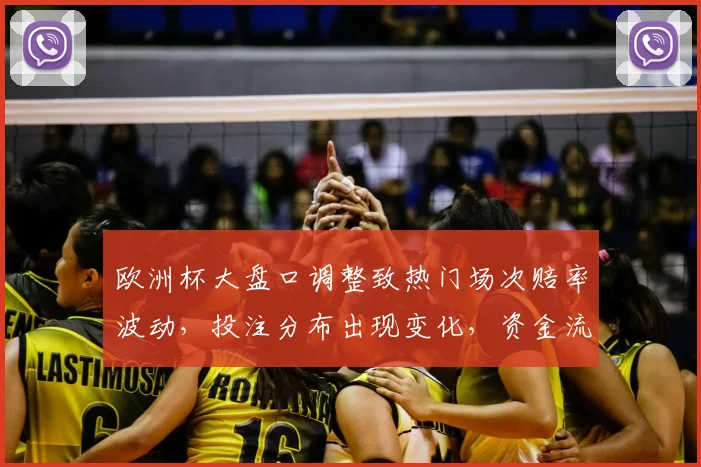 欧洲杯大盘口调整致热门场次赔率波动，投注分布出现变化，资金流向明显调整