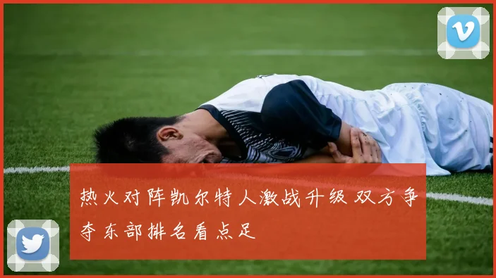 热火对阵凯尔特人激战升级 双方争夺东部排名看点足