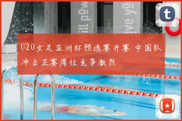 U20女足亚洲杯预选赛开赛 中国队冲击正赛席位竞争激烈