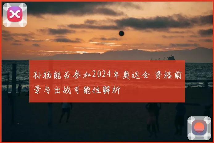 孙杨能否参加2024年奥运会 资格前景与出战可能性解析